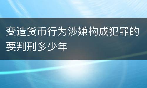 变造货币行为涉嫌构成犯罪的要判刑多少年