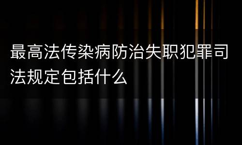 最高法传染病防治失职犯罪司法规定包括什么