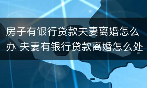 房子有银行贷款夫妻离婚怎么办 夫妻有银行贷款离婚怎么处理