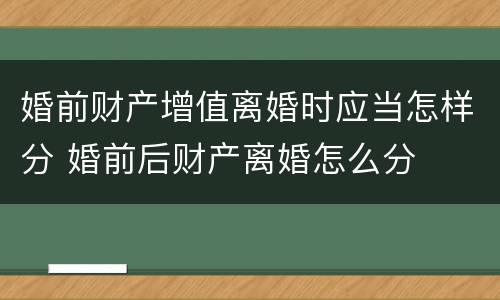 婚前财产增值离婚时应当怎样分 婚前后财产离婚怎么分
