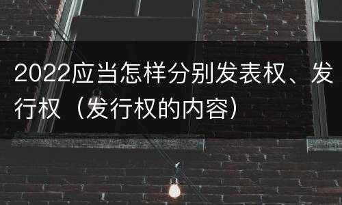 2022应当怎样分别发表权、发行权（发行权的内容）