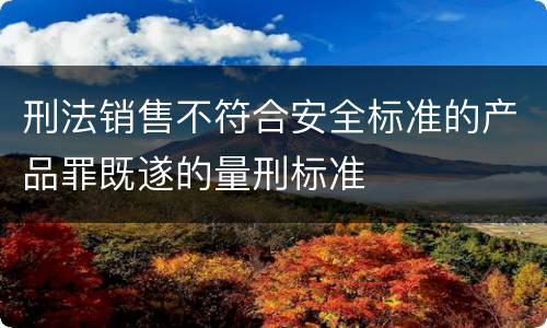 刑法销售不符合安全标准的产品罪既遂的量刑标准