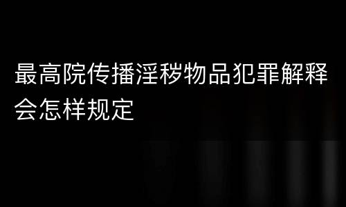 最高院传播淫秽物品犯罪解释会怎样规定