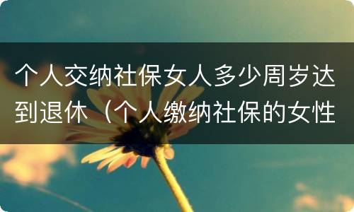个人交纳社保女人多少周岁达到退休（个人缴纳社保的女性多少岁才能退休）