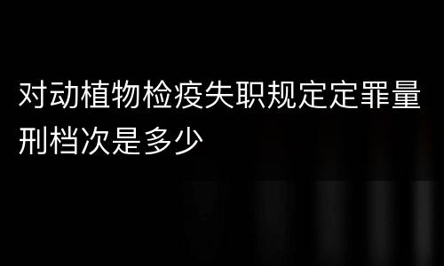 对动植物检疫失职规定定罪量刑档次是多少