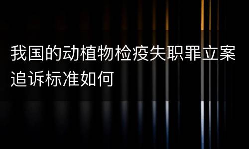 我国的动植物检疫失职罪立案追诉标准如何