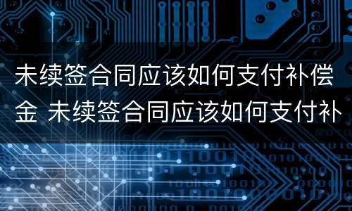 未续签合同应该如何支付补偿金 未续签合同应该如何支付补偿金呢