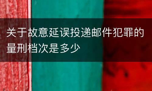 关于故意延误投递邮件犯罪的量刑档次是多少