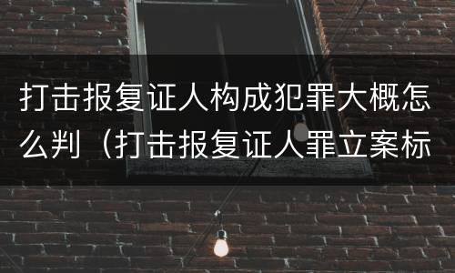 打击报复证人构成犯罪大概怎么判（打击报复证人罪立案标准）