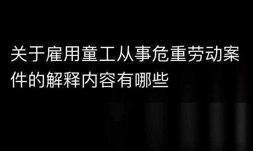 关于雇用童工从事危重劳动案件的解释内容有哪些