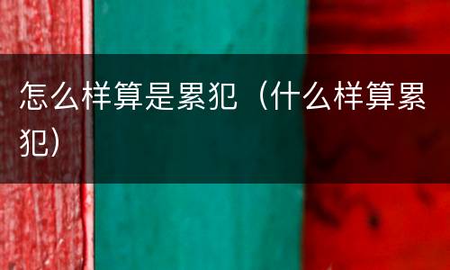 怎么样算是累犯（什么样算累犯）