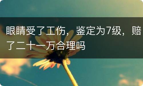 眼睛受了工伤，鉴定为7级，赔了二十一万合理吗