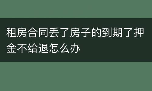 租房合同丢了房子的到期了押金不给退怎么办
