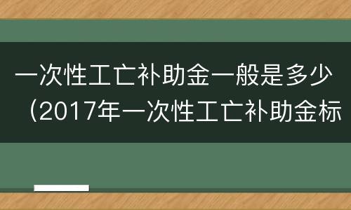 一次性工亡补助金一般是多少（2017年一次性工亡补助金标准）