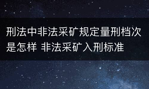 刑法中非法采矿规定量刑档次是怎样 非法采矿入刑标准