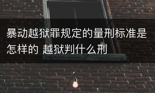 暴动越狱罪规定的量刑标准是怎样的 越狱判什么刑