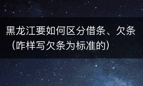 黑龙江要如何区分借条、欠条（咋样写欠条为标准的）