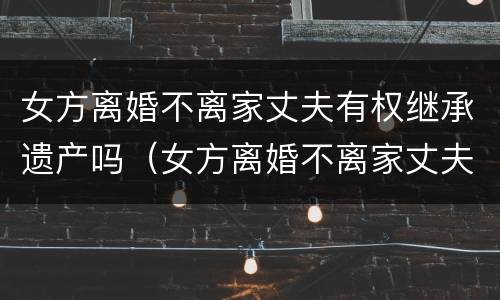 女方离婚不离家丈夫有权继承遗产吗（女方离婚不离家丈夫有权继承遗产吗）