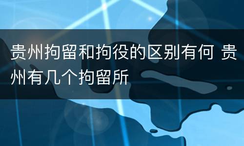 贵州拘留和拘役的区别有何 贵州有几个拘留所