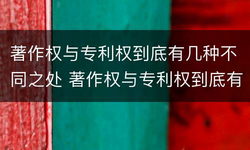著作权与专利权到底有几种不同之处 著作权与专利权到底有几种不同之处在于