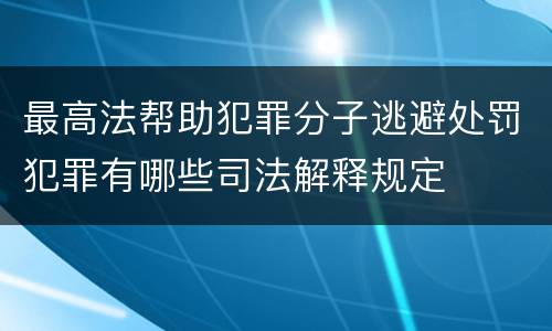 最高法帮助犯罪分子逃避处罚犯罪有哪些司法解释规定
