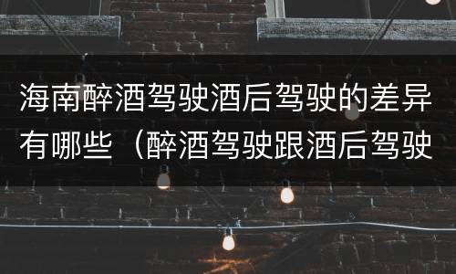 海南醉酒驾驶酒后驾驶的差异有哪些（醉酒驾驶跟酒后驾驶有区别吗）