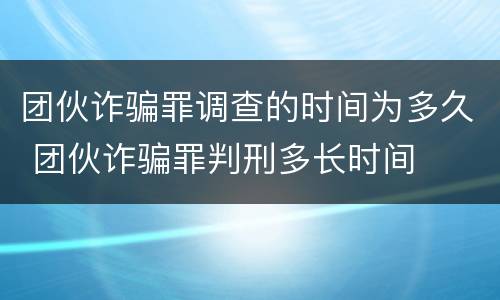 团伙诈骗罪调查的时间为多久 团伙诈骗罪判刑多长时间