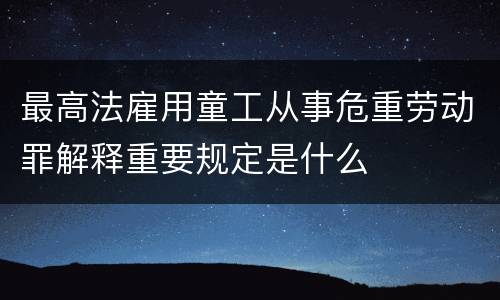 最高法雇用童工从事危重劳动罪解释重要规定是什么