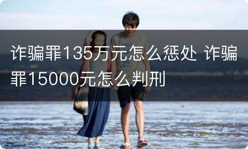 诈骗罪135万元怎么惩处 诈骗罪15000元怎么判刑