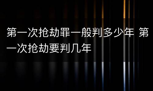 第一次抢劫罪一般判多少年 第一次抢劫要判几年