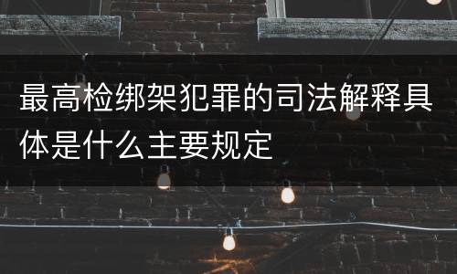 最高检绑架犯罪的司法解释具体是什么主要规定