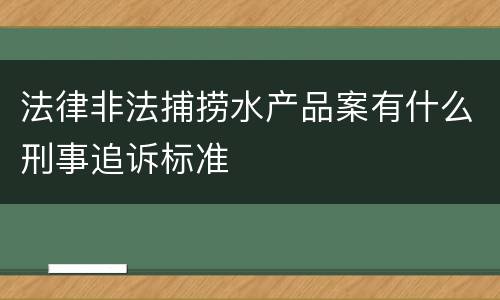 法律非法捕捞水产品案有什么刑事追诉标准