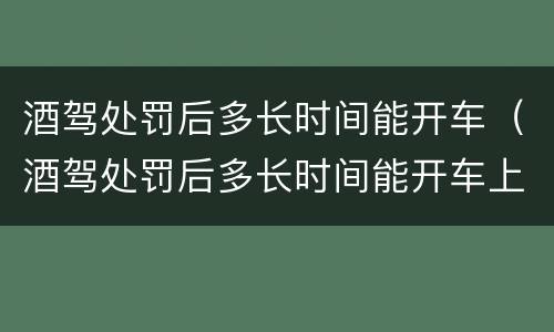 酒驾处罚后多长时间能开车（酒驾处罚后多长时间能开车上班）