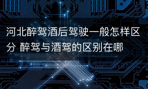 河北醉驾酒后驾驶一般怎样区分 醉驾与酒驾的区别在哪