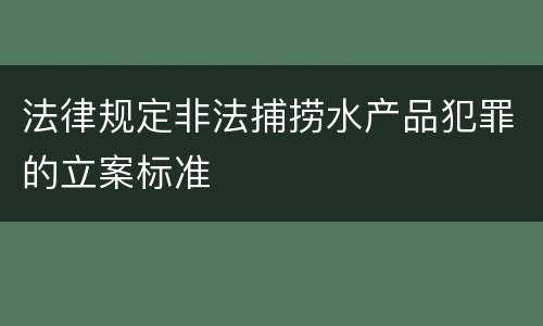 法律规定非法捕捞水产品犯罪的立案标准