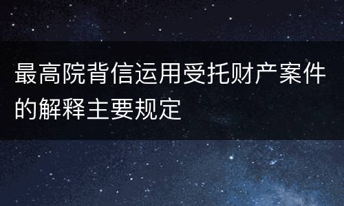 最高院背信运用受托财产案件的解释主要规定