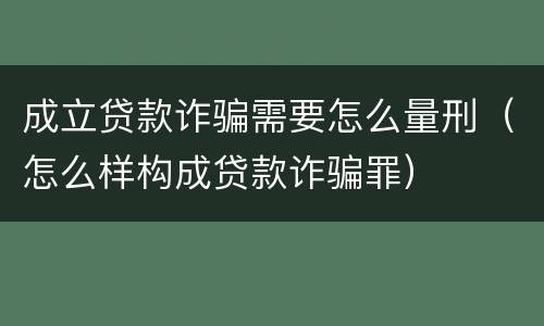 成立贷款诈骗需要怎么量刑（怎么样构成贷款诈骗罪）