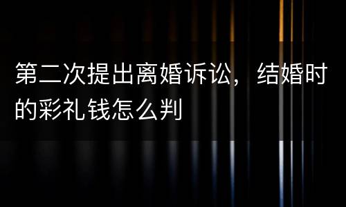 第二次提出离婚诉讼，结婚时的彩礼钱怎么判