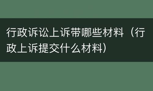 行政诉讼上诉带哪些材料（行政上诉提交什么材料）