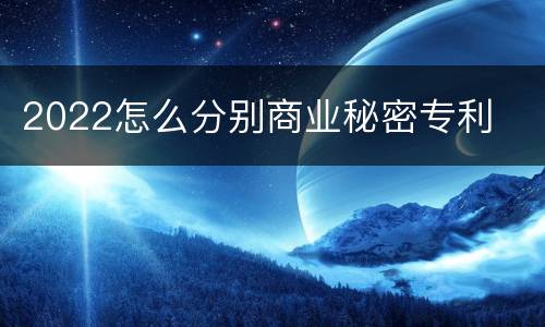 2022怎么分别商业秘密专利