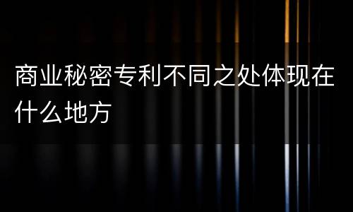 商业秘密专利不同之处体现在什么地方
