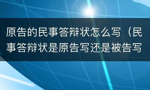 原告的民事答辩状怎么写（民事答辩状是原告写还是被告写）