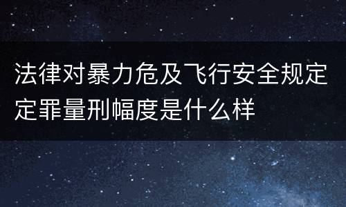 法律对暴力危及飞行安全规定定罪量刑幅度是什么样
