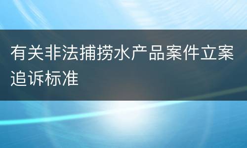 有关非法捕捞水产品案件立案追诉标准