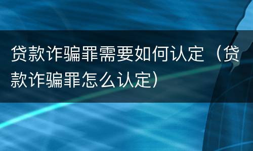 贷款诈骗罪需要如何认定（贷款诈骗罪怎么认定）
