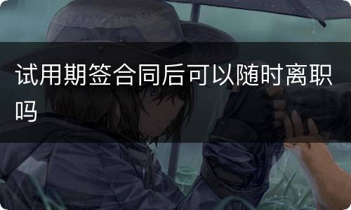 试用期签合同后可以随时离职吗