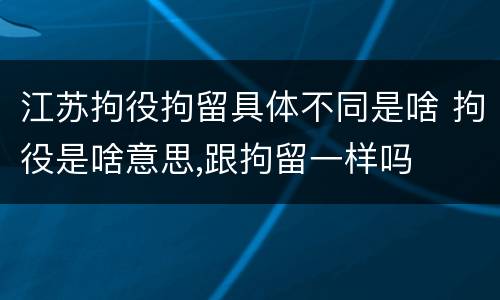 江苏拘役拘留具体不同是啥 拘役是啥意思,跟拘留一样吗