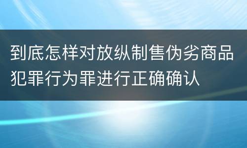 到底怎样对放纵制售伪劣商品犯罪行为罪进行正确确认