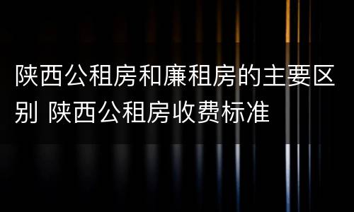 陕西公租房和廉租房的主要区别 陕西公租房收费标准