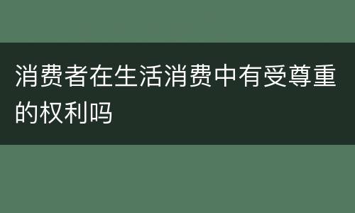 消费者在生活消费中有受尊重的权利吗